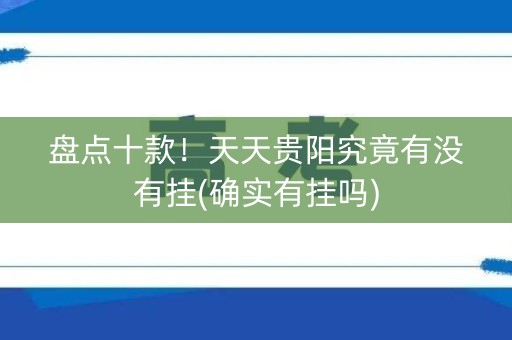 盘点十款！天天贵阳究竟有没有挂(确实有挂吗)