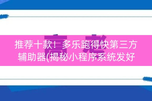 推荐十款！多乐跑得快第三方辅助器(揭秘小程序系统发好牌)