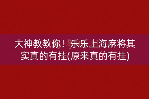 大神教教你！乐乐上海麻将其实真的有挂(原来真的有挂)