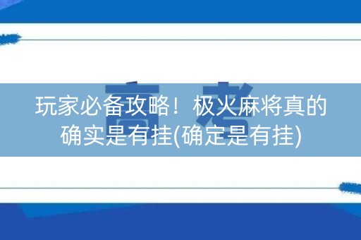 玩家必备攻略！极火麻将真的确实是有挂(确定是有挂)