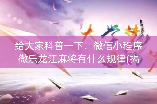 给大家科普一下！微信小程序微乐龙江麻将有什么规律(揭秘微信里插件购买)