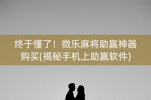 终于懂了！微乐麻将助赢神器购买(揭秘手机上助赢软件)