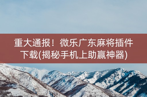 重大通报！微乐广东麻将插件下载(揭秘手机上助赢神器)