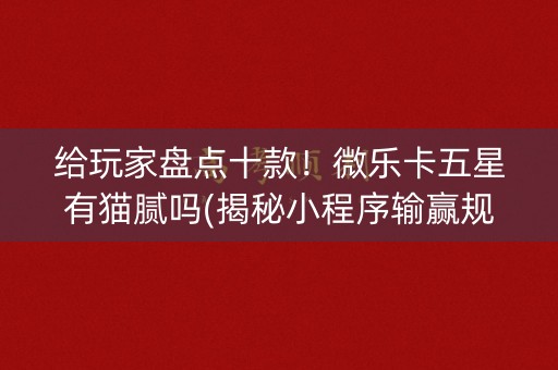 给玩家盘点十款！微乐卡五星有猫腻吗(揭秘小程序输赢规律)