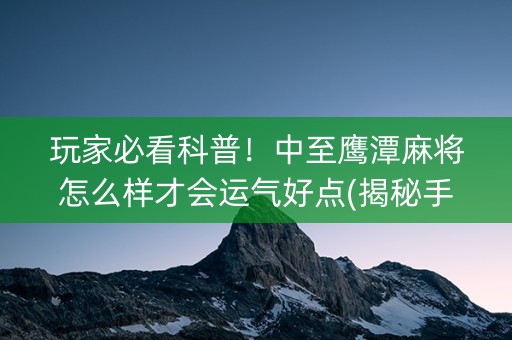 玩家必看科普！中至鹰潭麻将怎么样才会运气好点(揭秘手机上助攻神器)