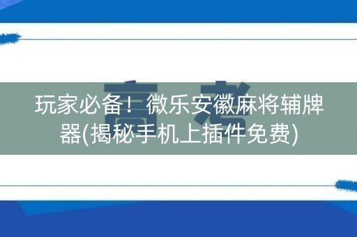 玩家必备！微乐安徽麻将辅牌器(揭秘手机上插件免费)