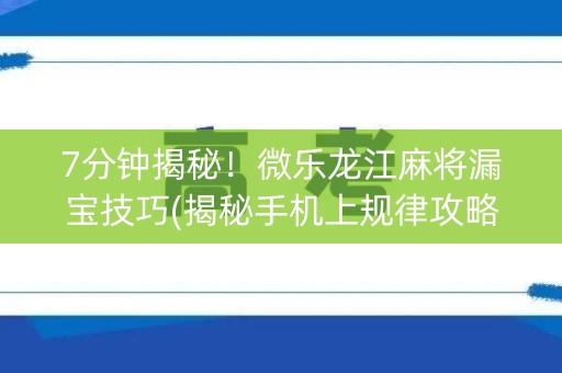 7分钟揭秘！微乐龙江麻将漏宝技巧(揭秘手机上规律攻略)