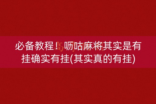 必备教程！呖咕麻将其实是有挂确实有挂(其实真的有挂)