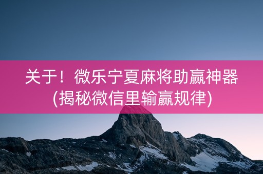 关于！微乐宁夏麻将助赢神器(揭秘微信里输赢规律)