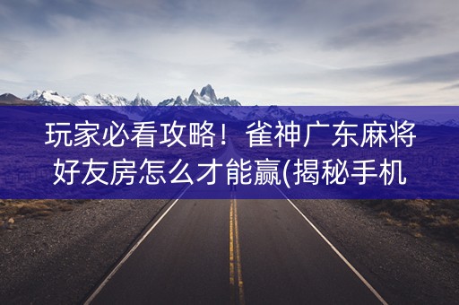 玩家必看攻略！雀神广东麻将好友房怎么才能赢(揭秘手机上输赢规律)