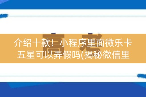 介绍十款！小程序里面微乐卡五星可以弄假吗(揭秘微信里专用神器)