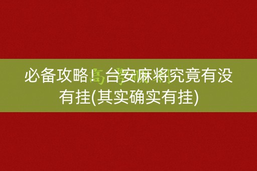 必备攻略！台安麻将究竟有没有挂(其实确实有挂)