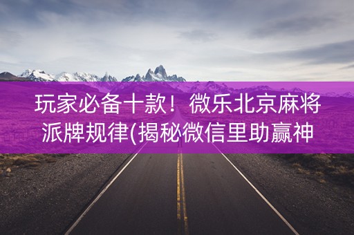 玩家必备十款！微乐北京麻将派牌规律(揭秘微信里助赢神器购买)