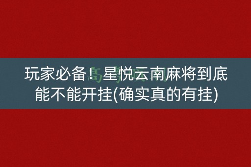 玩家必备！星悦云南麻将到底能不能开挂(确实真的有挂)
