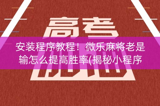 安装程序教程！微乐麻将老是输怎么提高胜率(揭秘小程序规律攻略)