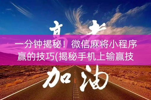 一分钟揭秘！微信麻将小程序赢的技巧(揭秘手机上输赢技巧)