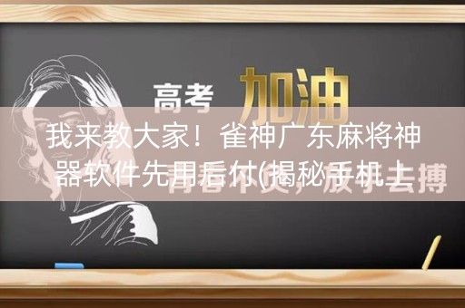 我来教大家！雀神广东麻将神器软件先用后付(揭秘手机上胜率到哪调)