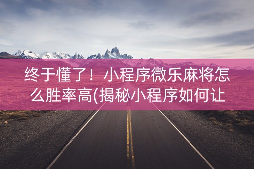 终于懂了！小程序微乐麻将怎么胜率高(揭秘小程序如何让牌变好)