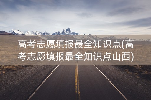 高考志愿填报最全知识点(高考志愿填报最全知识点山西)