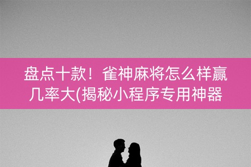 盘点十款！雀神麻将怎么样赢几率大(揭秘小程序专用神器下载)