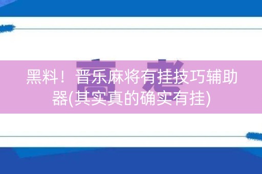 黑料！晋乐麻将有挂技巧辅助器(其实真的确实有挂)