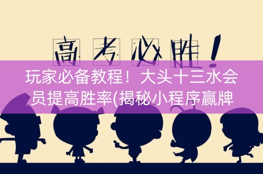 玩家必备教程！大头十三水会员提高胜率(揭秘小程序赢牌的技巧)