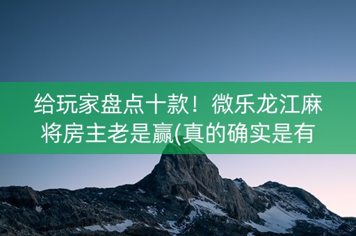 给玩家盘点十款！微乐龙江麻将房主老是赢(真的确实是有挂)