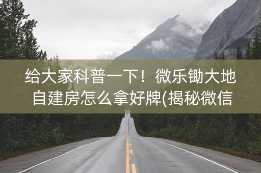 给大家科普一下！微乐锄大地自建房怎么拿好牌(揭秘微信里输赢规律)