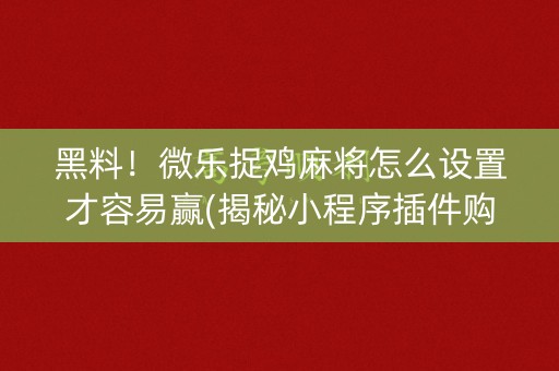 黑料！微乐捉鸡麻将怎么设置才容易赢(揭秘小程序插件购买)