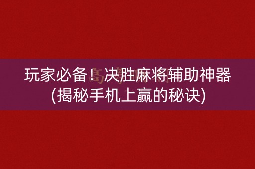 玩家必备！决胜麻将辅助神器(揭秘手机上赢的秘诀)