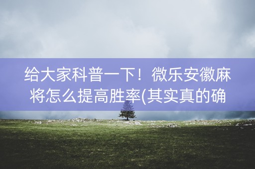 给大家科普一下！微乐安徽麻将怎么提高胜率(其实真的确实有挂)