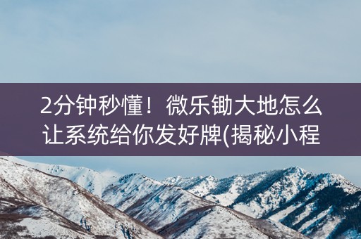 2分钟秒懂！微乐锄大地怎么让系统给你发好牌(揭秘小程序如何让牌变好)