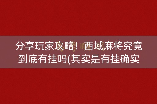 分享玩家攻略！西域麻将究竟到底有挂吗(其实是有挂确实有挂)