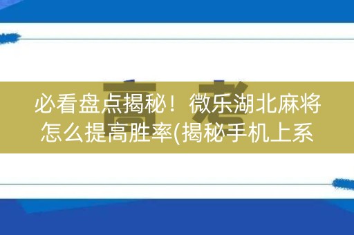 必看盘点揭秘！微乐湖北麻将怎么提高胜率(揭秘手机上系统发好牌)