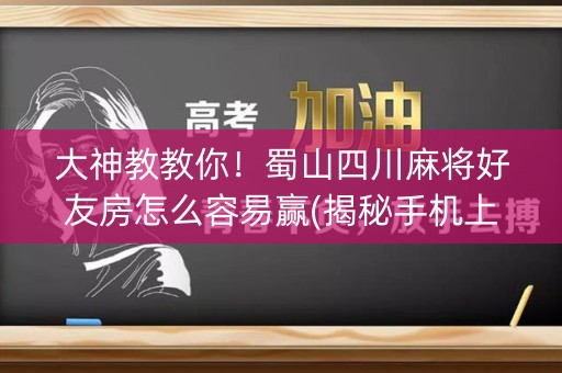大神教教你！蜀山四川麻将好友房怎么容易赢(揭秘手机上胡牌神器)