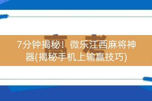 7分钟揭秘！微乐江西麻将神器(揭秘手机上输赢技巧)