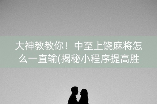 大神教教你！中至上饶麻将怎么一直输(揭秘小程序提高胜率)