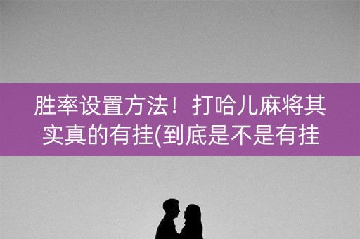 胜率设置方法！打哈儿麻将其实真的有挂(到底是不是有挂)