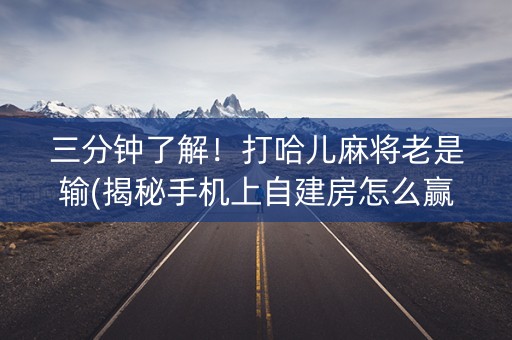 三分钟了解！打哈儿麻将老是输(揭秘手机上自建房怎么赢)