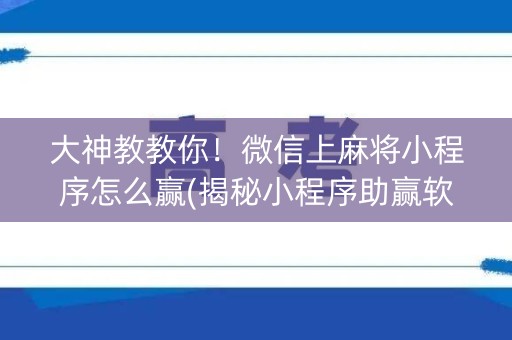 大神教教你！微信上麻将小程序怎么赢(揭秘小程序助赢软件)