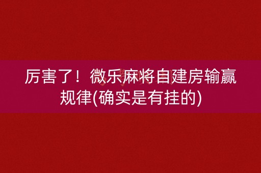 厉害了！微乐麻将自建房输赢规律(确实是有挂的)