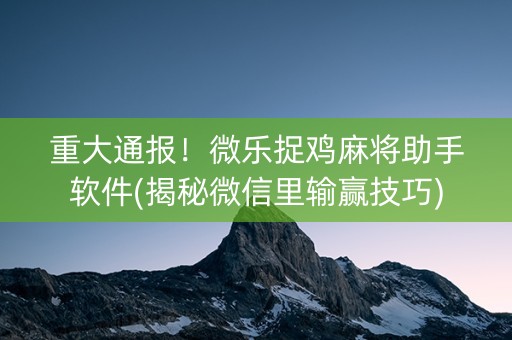 重大通报！微乐捉鸡麻将助手软件(揭秘微信里输赢技巧)