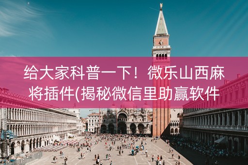 给大家科普一下！微乐山西麻将插件(揭秘微信里助赢软件)