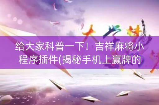 给大家科普一下！吉祥麻将小程序插件(揭秘手机上赢牌的技巧)