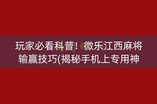 玩家必看科普！微乐江西麻将输赢技巧(揭秘手机上专用神器)