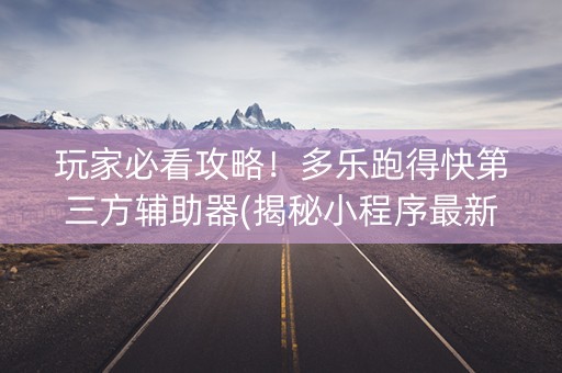 玩家必看攻略！多乐跑得快第三方辅助器(揭秘小程序最新神器下载)