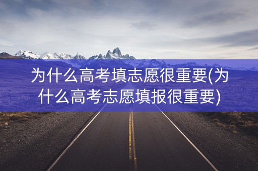 为什么高考填志愿很重要(为什么高考志愿填报很重要) 为什么高考填志愿很重要(为什么高考志愿填报很重要)