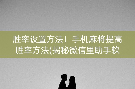 胜率设置方法！手机麻将提高胜率方法(揭秘微信里助手软件)