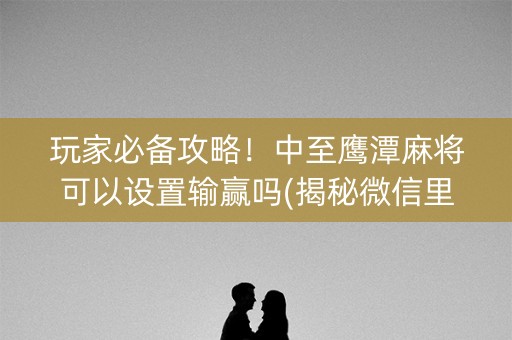 玩家必备攻略！中至鹰潭麻将可以设置输赢吗(揭秘微信里助手软件)