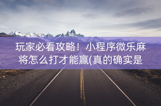 玩家必看攻略！小程序微乐麻将怎么打才能赢(真的确实是有挂)